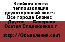 Клейкая лента, теплоизоляция, двухсторонний скотч - Все города Бизнес » Другое   . Северная Осетия,Владикавказ г.